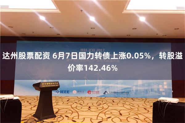 达州股票配资 6月7日国力转债上涨0.05%，转股溢价率142.46%