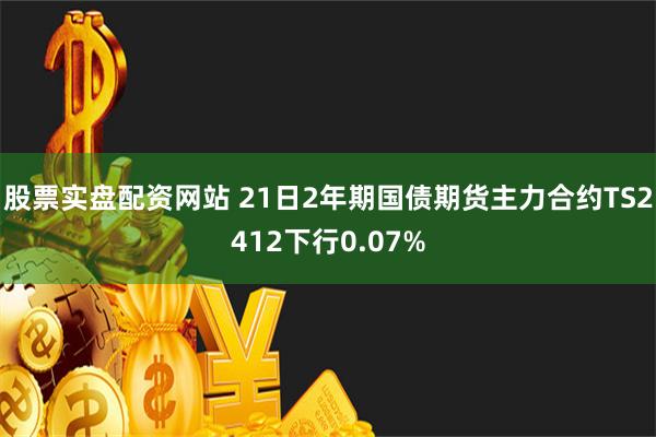 股票实盘配资网站 21日2年期国债期货主力合约TS2412下