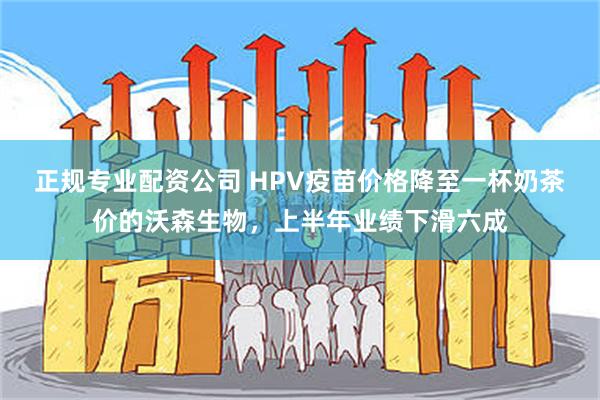 正规专业配资公司 HPV疫苗价格降至一杯奶茶价的沃森生物，上