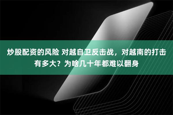 炒股配资的风险 对越自卫反击战，对越南的打击有多大？为啥几十