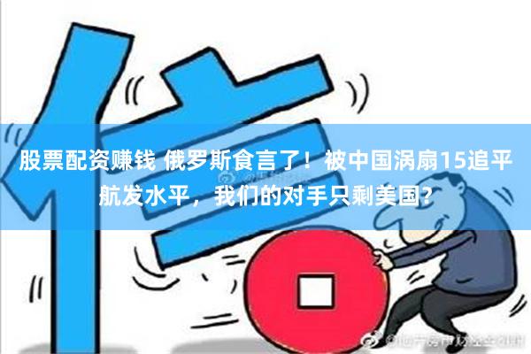 股票配资赚钱 俄罗斯食言了！被中国涡扇15追平航发水平，我们