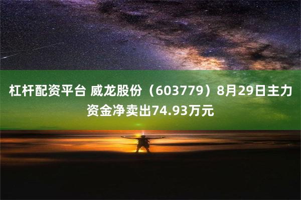 杠杆配资平台 威龙股份（603779）8月29日主力资金净卖