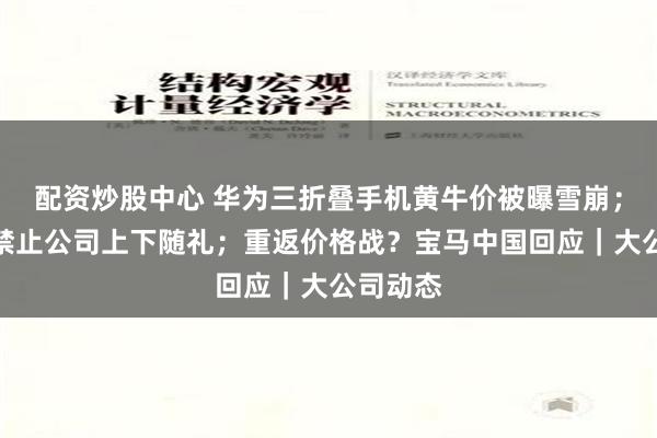 配资炒股中心 华为三折叠手机黄牛价被曝雪崩；胖东来禁止公司上