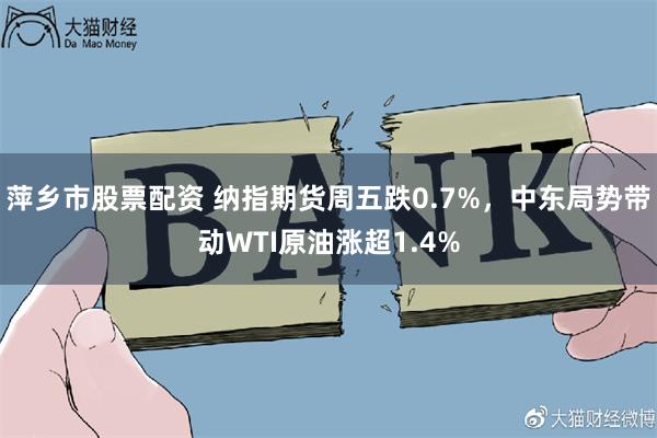 萍乡市股票配资 纳指期货周五跌0.7%，中东局势带动WTI原