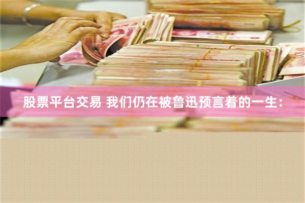 股票平台交易 我们仍在被鲁迅预言着的一生：