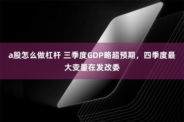 a股怎么做杠杆 三季度GDP略超预期，四季度最大变量在发改委