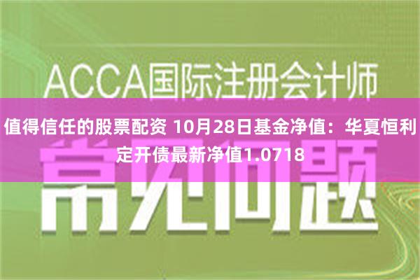 值得信任的股票配资 10月28日基金净值：华夏恒利定开债最新