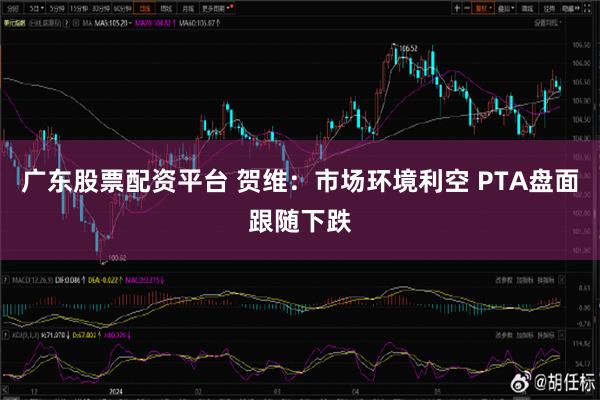 广东股票配资平台 贺维：市场环境利空 PTA盘面跟随下跌