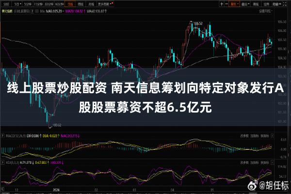 线上股票炒股配资 南天信息筹划向特定对象发行A股股票募资不超