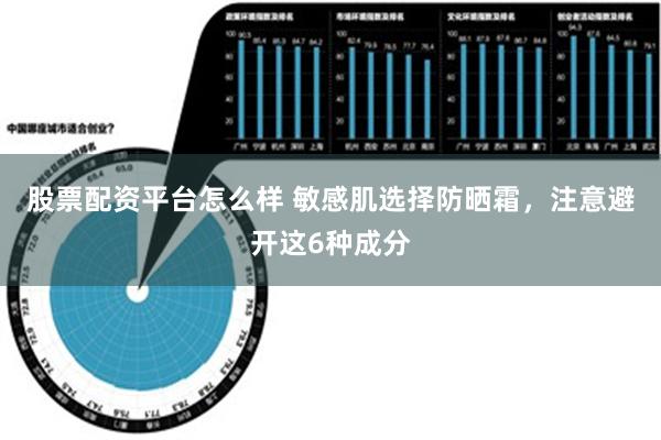 股票配资平台怎么样 敏感肌选择防晒霜，注意避开这6种成分