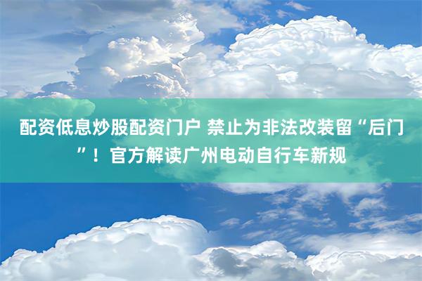 配资低息炒股配资门户 禁止为非法改装留“后门”！官方解读广州