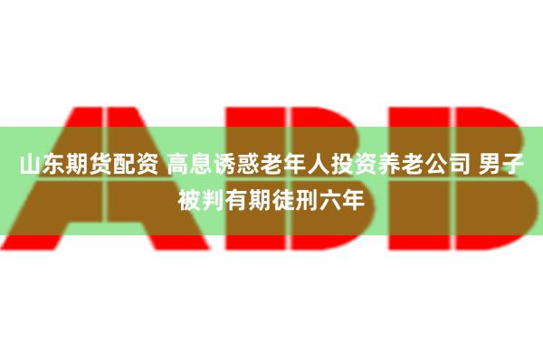 山东期货配资 高息诱惑老年人投资养老公司 男子被判有期徒刑六