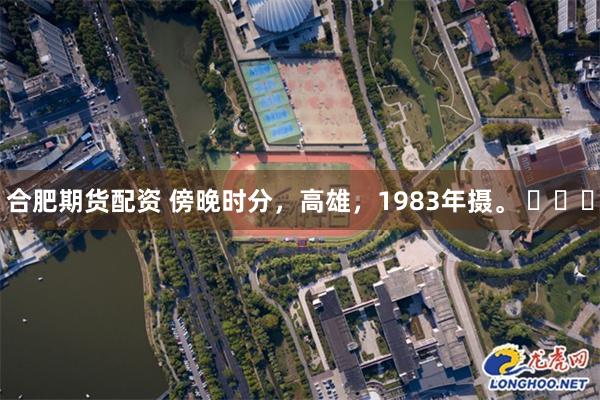 合肥期货配资 傍晚时分，高雄，1983年摄。 ​​​