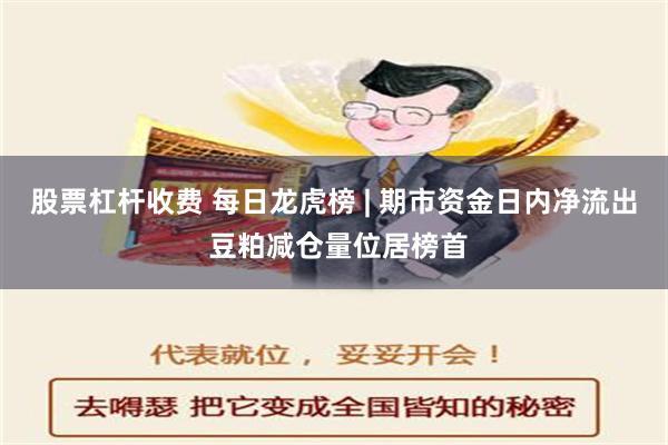 股票杠杆收费 每日龙虎榜 | 期市资金日内净流出 豆粕减仓量