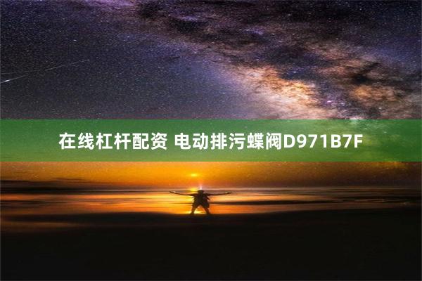 在线杠杆配资 电动排污蝶阀D971B7F