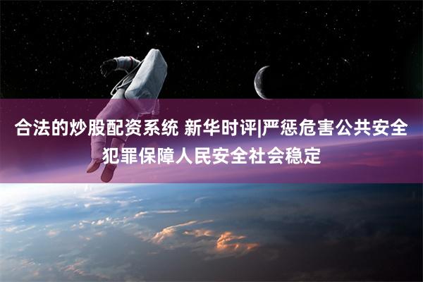 合法的炒股配资系统 新华时评|严惩危害公共安全犯罪　保障人民