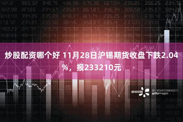 炒股配资哪个好 11月28日沪锡期货收盘下跌2.04%，报2