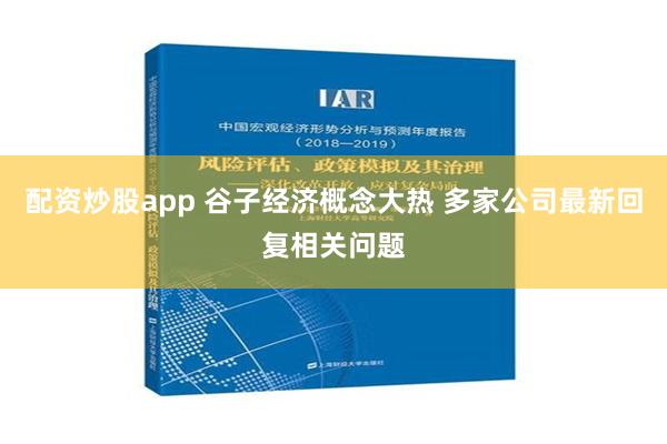 配资炒股app 谷子经济概念大热 多家公司最新回复相关问题