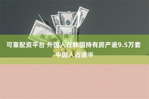 可靠配资平台 外国人在韩国持有房产逾9.5万套 中国人占逾半