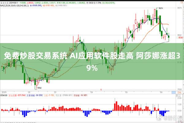 免费炒股交易系统 AI应用软件股走高 阿莎娜涨超39%