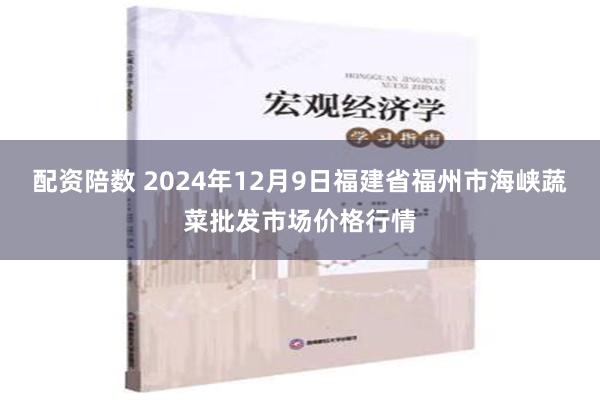 配资陪数 2024年12月9日福建省福州市海峡蔬菜批发市场价