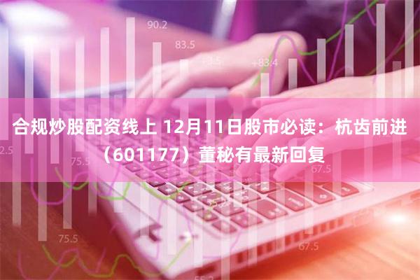 合规炒股配资线上 12月11日股市必读：杭齿前进（60117