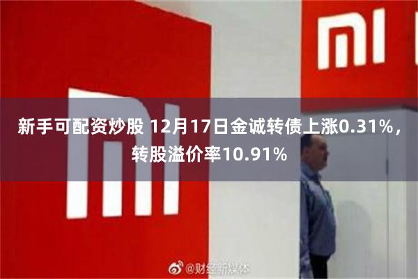 新手可配资炒股 12月17日金诚转债上涨0.31%，转股溢价