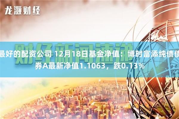 最好的配资公司 12月18日基金净值：博时富添纯债债券A最新