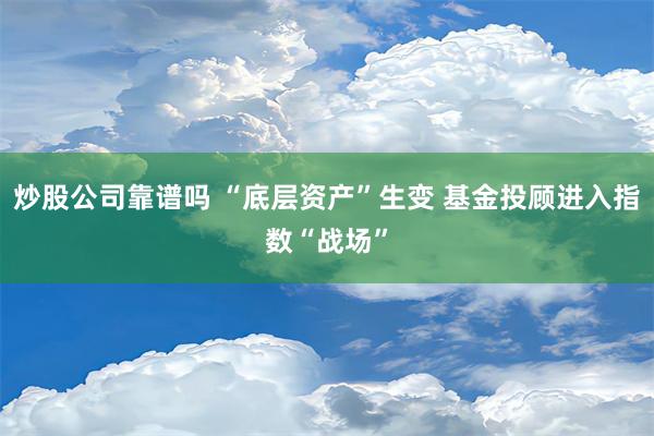 炒股公司靠谱吗 “底层资产”生变 基金投顾进入指数“战场”