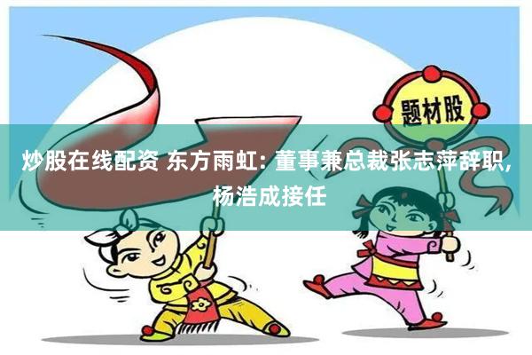 炒股在线配资 东方雨虹: 董事兼总裁张志萍辞职, 杨浩成接任