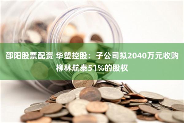 邵阳股票配资 华塑控股：子公司拟2040万元收购柳林航泰51