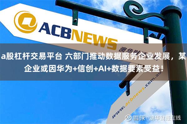 a股杠杆交易平台 六部门推动数据服务企业发展，某企业或因华为