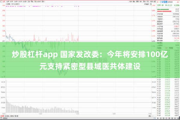 炒股杠杆app 国家发改委：今年将安排100亿元支持紧密型县