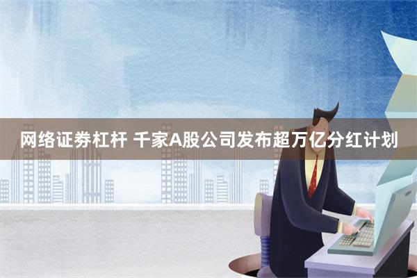 网络证劵杠杆 千家A股公司发布超万亿分红计划