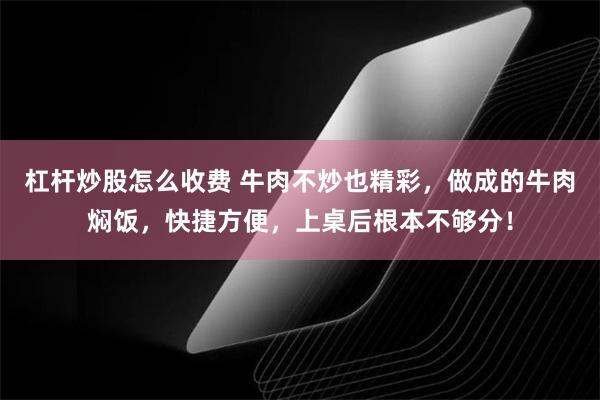 杠杆炒股怎么收费 牛肉不炒也精彩，做成的牛肉焖饭，快捷方便，