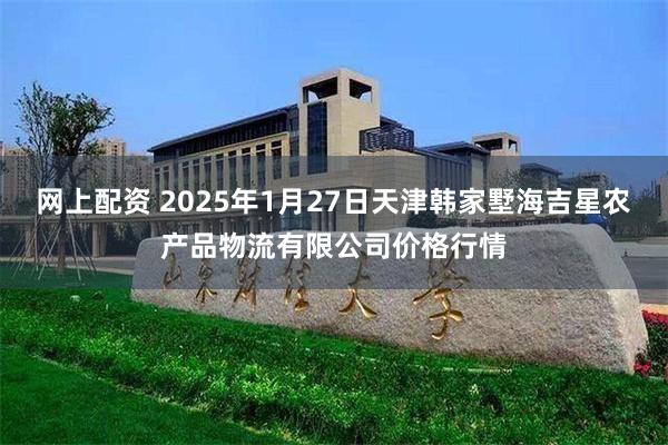 网上配资 2025年1月27日天津韩家墅海吉星农产品物流有限