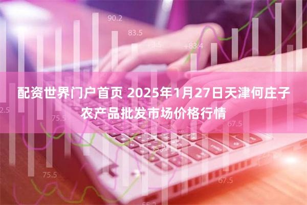 配资世界门户首页 2025年1月27日天津何庄子农产品批发市