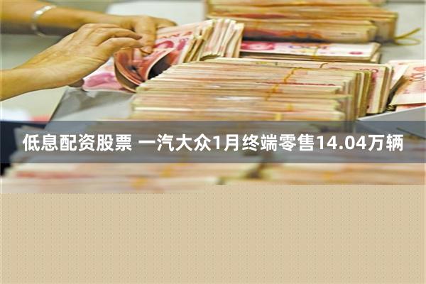 低息配资股票 一汽大众1月终端零售14.04万辆