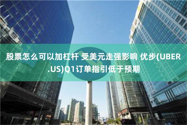 股票怎么可以加杠杆 受美元走强影响 优步(UBER.US)Q