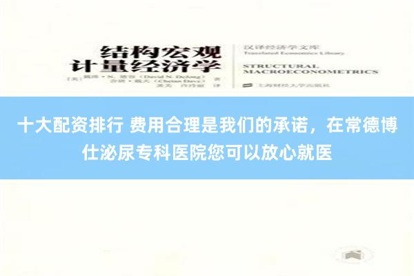 十大配资排行 费用合理是我们的承诺，在常德博仕泌尿专科医院您