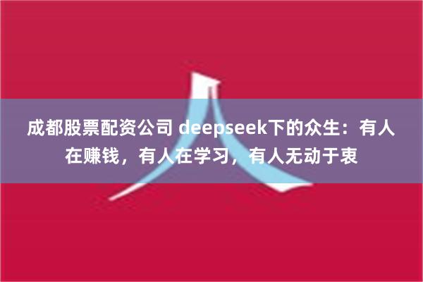 成都股票配资公司 deepseek下的众生：有人在赚钱，有人