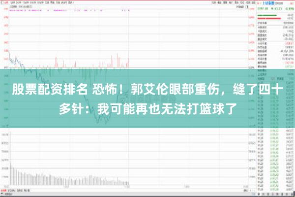 股票配资排名 恐怖！郭艾伦眼部重伤，缝了四十多针：我可能再也